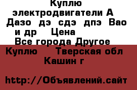 Куплю электродвигатели А4, Дазо, дэ, сдэ, дпэ, Вао и др. › Цена ­ 100 000 - Все города Другое » Куплю   . Тверская обл.,Кашин г.